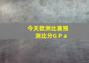 今天欧洲比赛预测比分G P a